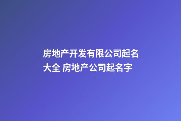 房地产开发有限公司起名大全 房地产公司起名字-第1张-公司起名-玄机派